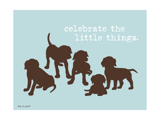 Celebrate Little Things Art Print Dog Is Good Art Com