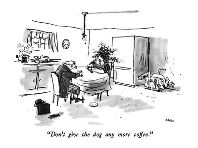 Don't give the dog any more coffee. Don't give the dog any more coffee.
