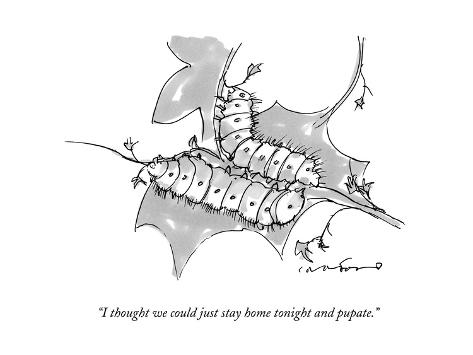 Premium Giclee Print: I thought we could just stay home tonight and pupate. - New Yorker Cartoon: 12x9in