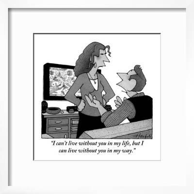 I Can T Live Without You In My Life But I Can Live Without You In My Way New Yorker Cartoon Premium Giclee Print William Haefeli Art Com
