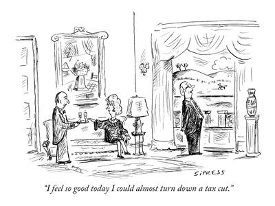 I feel so good today I could almost turn down a tax cut. I feel so good today I could almost turn down a tax cut.