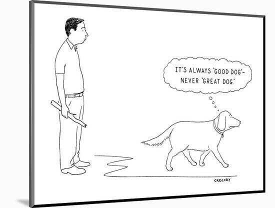 It's Always 'Good Dog'—Never 'Great Dog.' - New Yorker Cartoon-Alex Gregory-Mounted Print