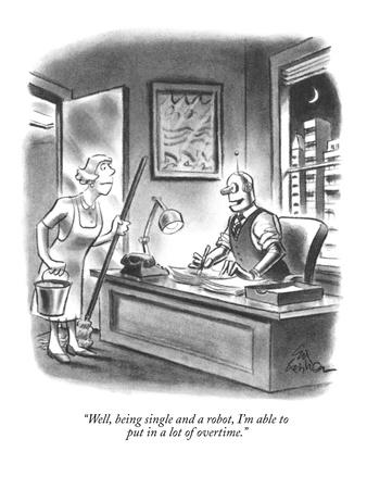 Well, being single and a robot, I'm able to put in a lot of overtime. Well, being single and a robot, I'm able to put in a lot of overtime.